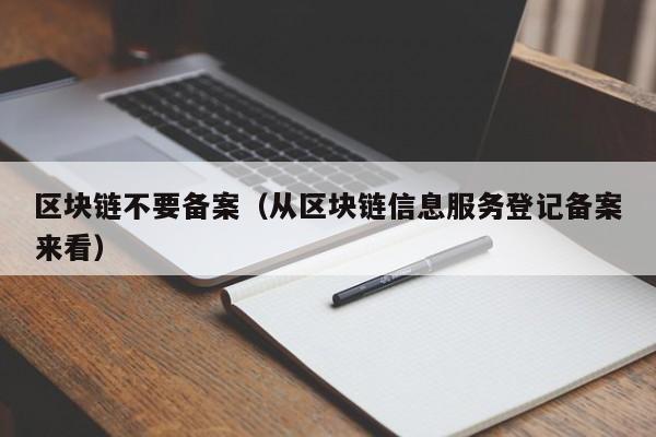 区块链不要备案(从区块链信息服务登记备案来看)