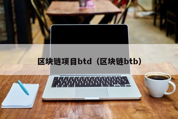 区块链项目btd(区块链btb)